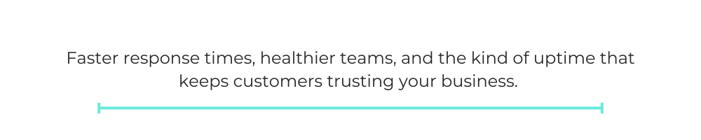 Faster response times, healthier teams, and the kind of uptime that keeps customers trusting your business.