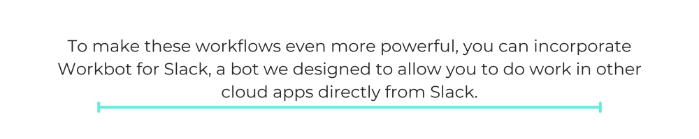 To make these workflows even more powerful, you can incorporate Workbot for Slack, a bot we designed to allow you to do work in other cloud apps directly from Slack.