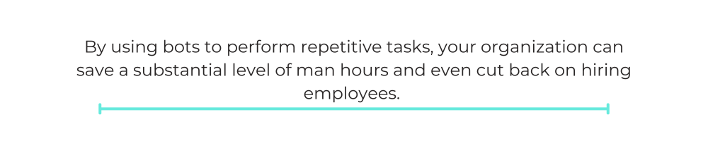 By using bots to perform repetitive tasks, your organization can save a substantial level of man hours and even cut back on hiring employees.