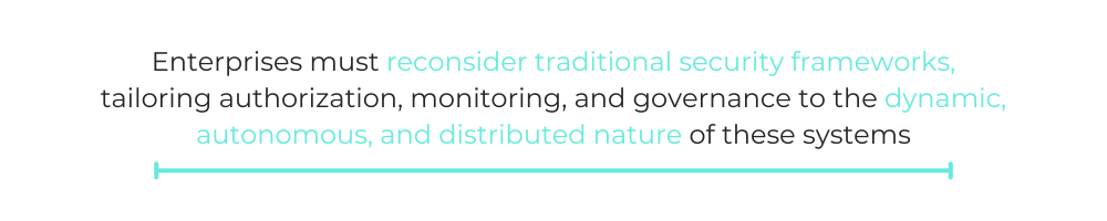 Enterprises must reconsider traditional security frameworks, tailoring authorization, monitoring, and governance to the dynamic, autonomous, and distributed nature of these systems