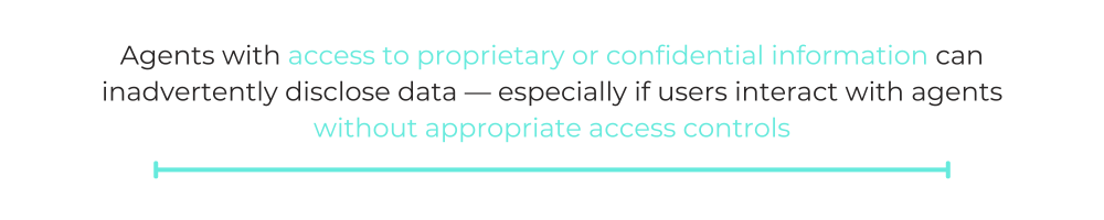 Agents with access to proprietary or confidential information can inadvertently disclose data — especially if users interact with agents without appropriate access controls